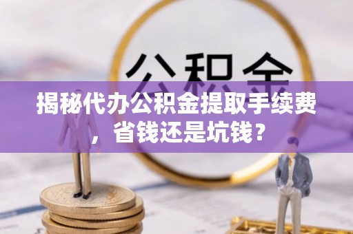 射阳揭秘代办公积金提取手续费，省钱还是坑钱？