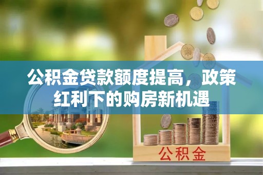 射阳公积金贷款额度提高，政策红利下的购房新机遇
