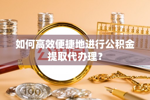 射阳如何高效便捷地进行公积金提取代办理？