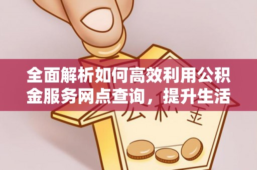 射阳全面解析如何高效利用公积金服务网点查询，提升生活便利性