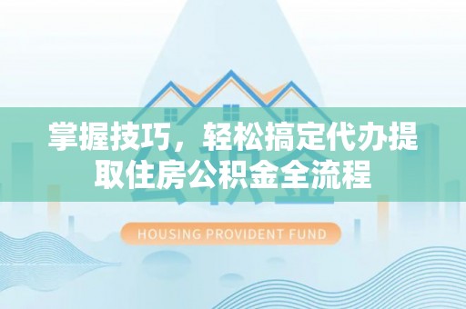 射阳掌握技巧，轻松搞定代办提取住房公积金全流程