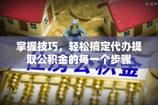 射阳掌握技巧，轻松搞定代办提取公积金的每一个步骤