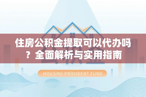 射阳住房公积金提取可以代办吗？全面解析与实用指南