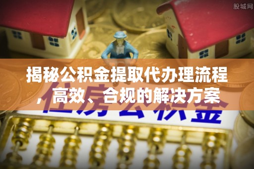 射阳揭秘公积金提取代办理流程，高效、合规的解决方案
