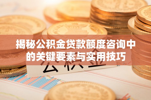 射阳揭秘公积金贷款额度咨询中的关键要素与实用技巧