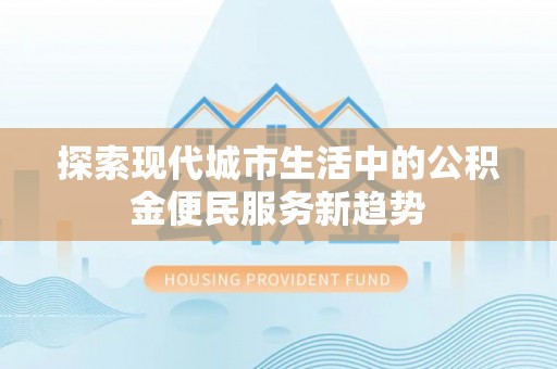 射阳探索现代城市生活中的公积金便民服务新趋势