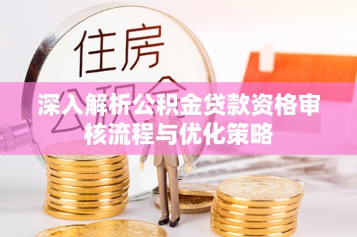 射阳深入解析公积金贷款资格审核流程与优化策略