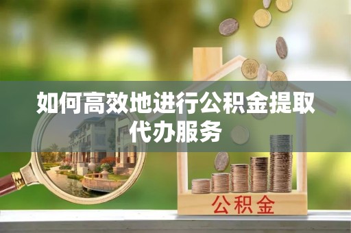 射阳如何高效地进行公积金提取代办服务