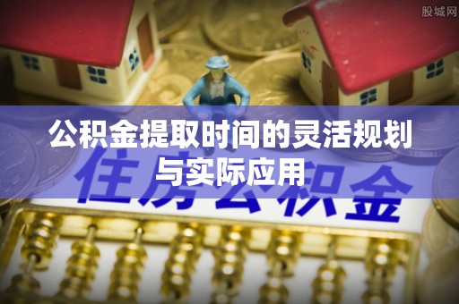 射阳公积金提取时间的灵活规划与实际应用