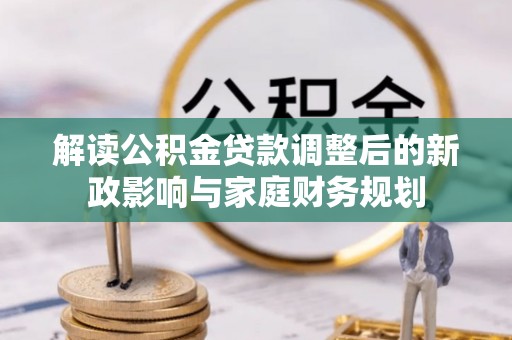 射阳解读公积金贷款调整后的新政影响与家庭财务规划