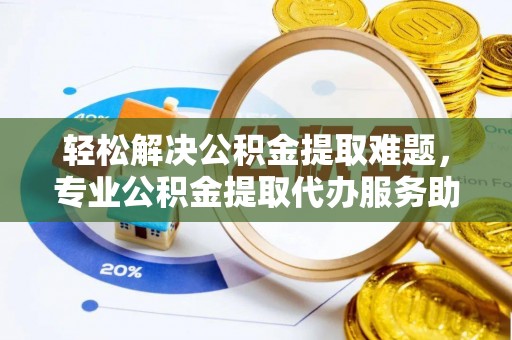 射阳轻松解决公积金提取难题，专业公积金提取代办服务助您无忧