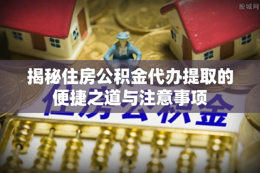 射阳揭秘住房公积金代办提取的便捷之道与注意事项