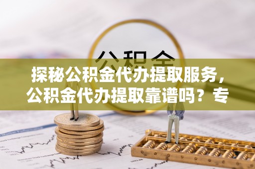 射阳探秘公积金代办提取服务，公积金代办提取靠谱吗？专业解读与实用指南