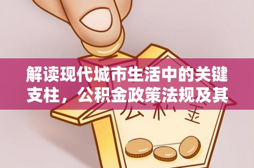 射阳解读现代城市生活中的关键支柱，公积金政策法规及其深远影响
