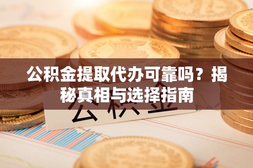 射阳公积金提取代办可靠吗？揭秘真相与选择指南