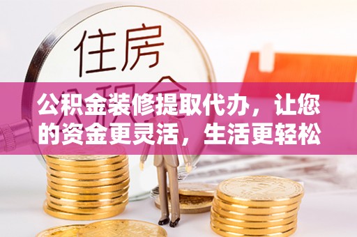 射阳公积金装修提取代办，让您的资金更灵活，生活更轻松