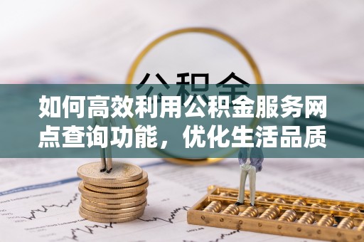射阳如何高效利用公积金服务网点查询功能，优化生活品质