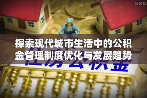 射阳探索现代城市生活中的公积金管理制度优化与发展趋势