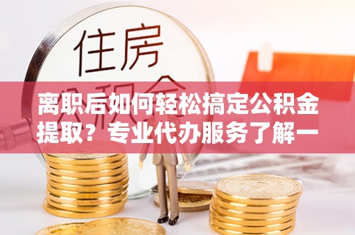 射阳离职后如何轻松搞定公积金提取？专业代办服务了解一下