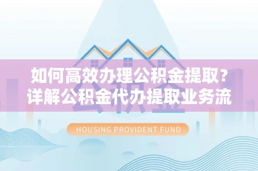 射阳如何高效办理公积金提取？详解公积金代办提取业务流程与优势