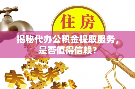 射阳揭秘代办公积金提取服务，是否值得信赖？