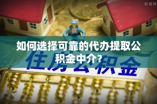 射阳如何选择可靠的代办提取公积金中介？