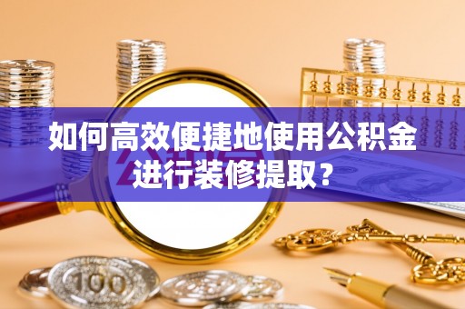 射阳如何高效便捷地使用公积金进行装修提取？