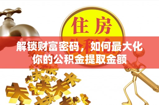 射阳解锁财富密码，如何最大化你的公积金提取金额