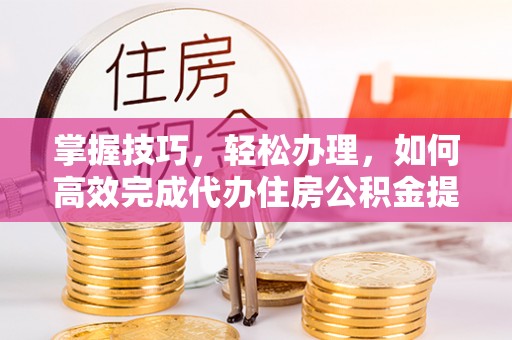 射阳掌握技巧，轻松办理，如何高效完成代办住房公积金提取