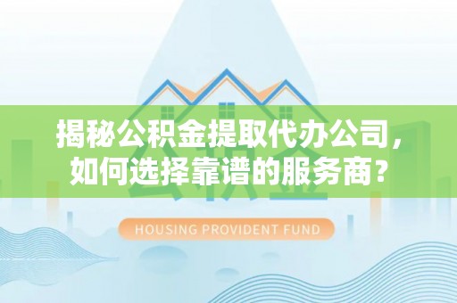 射阳揭秘公积金提取代办公司，如何选择靠谱的服务商？