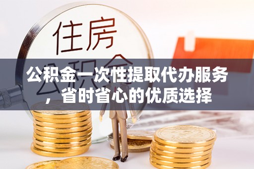 射阳公积金一次性提取代办服务，省时省心的优质选择