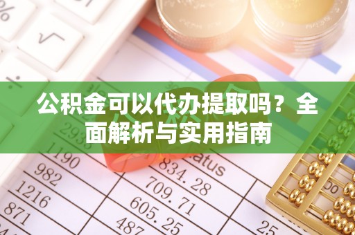 射阳公积金可以代办提取吗？全面解析与实用指南