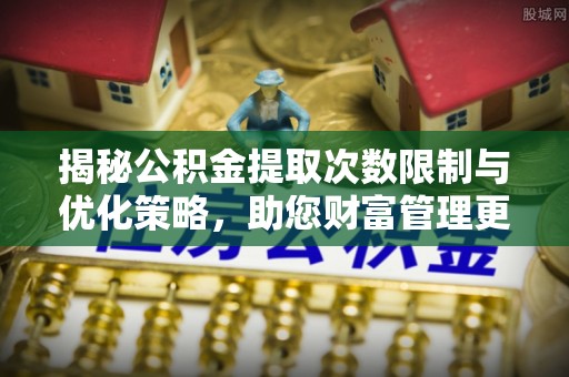 射阳揭秘公积金提取次数限制与优化策略，助您财富管理更高效