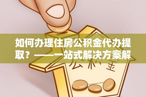 射阳如何办理住房公积金代办提取？——一站式解决方案解析