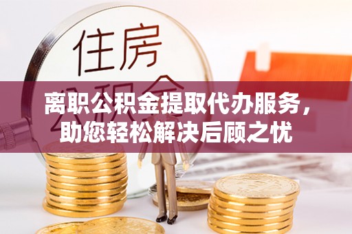 射阳离职公积金提取代办服务，助您轻松解决后顾之忧