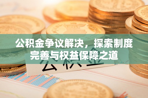 射阳公积金争议解决，探索制度完善与权益保障之道