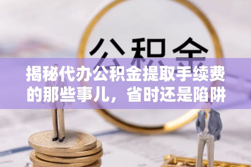 射阳揭秘代办公积金提取手续费的那些事儿，省时还是陷阱？