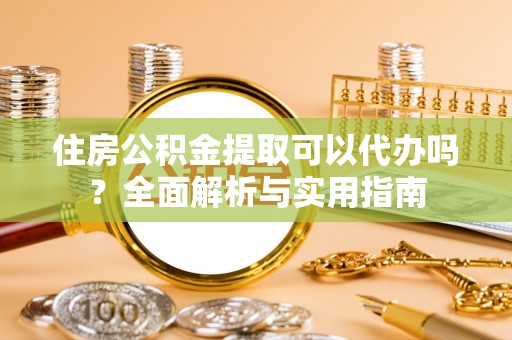 射阳住房公积金提取可以代办吗？全面解析与实用指南
