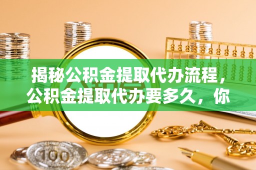 射阳揭秘公积金提取代办流程，公积金提取代办要多久，你真的了解吗？