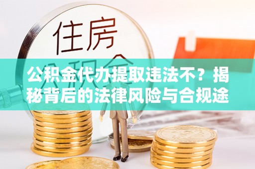 射阳公积金代办提取违法不？揭秘背后的法律风险与合规途径