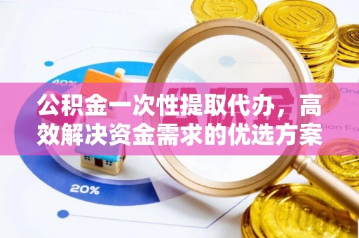 射阳公积金一次性提取代办，高效解决资金需求的优选方案