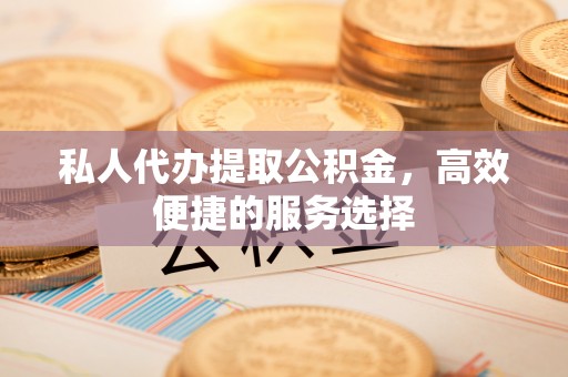 射阳私人代办提取公积金，高效便捷的服务选择