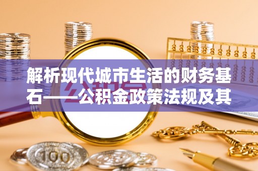 射阳解析现代城市生活的财务基石——公积金政策法规及其深远影响