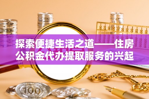 射阳探索便捷生活之道——住房公积金代办提取服务的兴起与未来