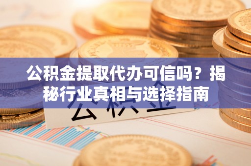 射阳公积金提取代办可信吗？揭秘行业真相与选择指南
