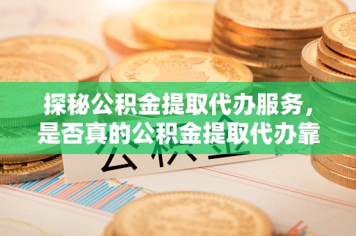 射阳探秘公积金提取代办服务，是否真的公积金提取代办靠谱吗？