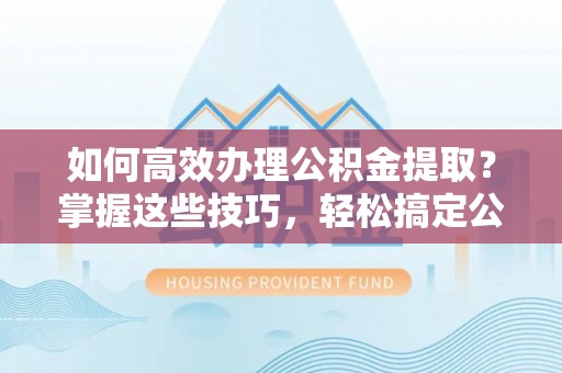 射阳如何高效办理公积金提取？掌握这些技巧，轻松搞定公积金代办提取