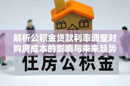 射阳解析公积金贷款利率调整对购房成本的影响与未来趋势