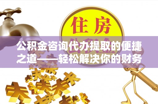 射阳公积金咨询代办提取的便捷之道——轻松解决你的财务难题