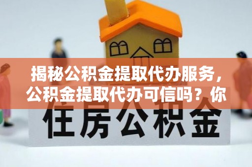 射阳揭秘公积金提取代办服务，公积金提取代办可信吗？你需要知道的真相